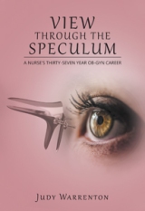 VIEW THROUGH THE SPECULUM : A NURSE'S THIRTY-SEVEN YEAR OB-GYN CAREER