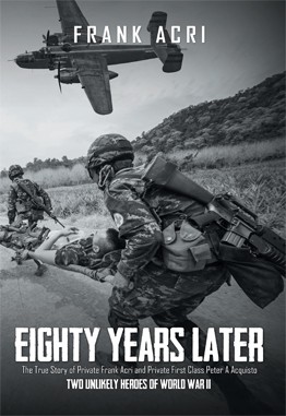 Eighty Years Later: The True Story of Private Frank Acri and Private First Class Peter A Acquisto--Two Unlikely Heroes of World War II