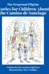 The Perpetual Pilgrim: Stories for Children About the Camino de Santiago