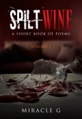 Spilt Wine: A Short Book of Poems, Volume 1 by <mark>Miracle G.</mark>