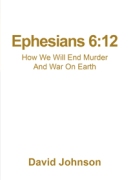 Ephesians 6:12 How We Will End Murder And War On Earth